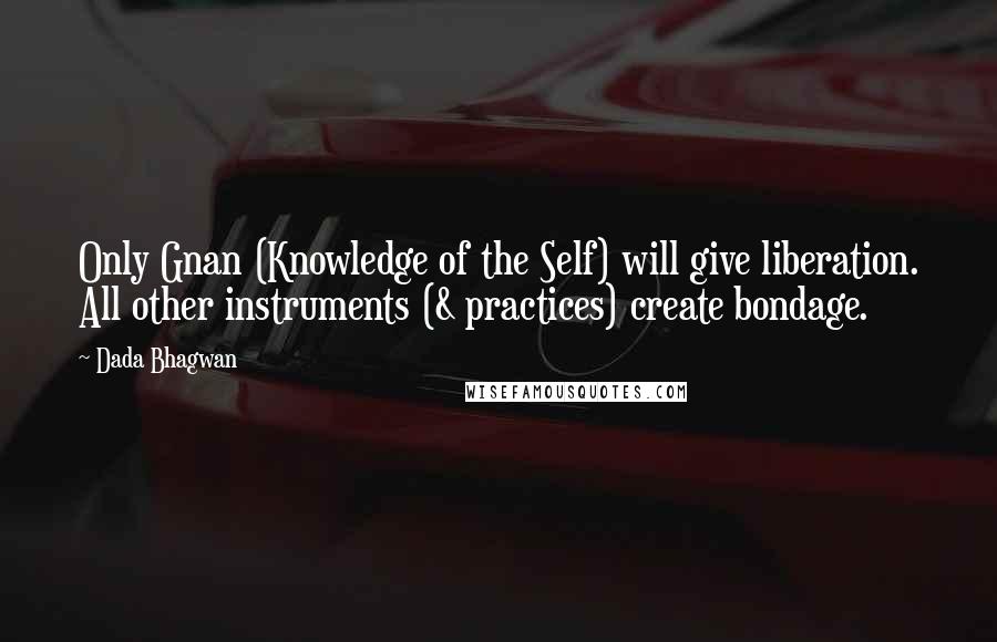 Dada Bhagwan Quotes: Only Gnan (Knowledge of the Self) will give liberation. All other instruments (& practices) create bondage.