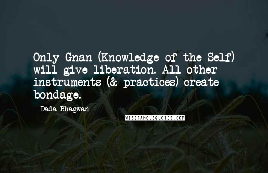 Dada Bhagwan Quotes: Only Gnan (Knowledge of the Self) will give liberation. All other instruments (& practices) create bondage.