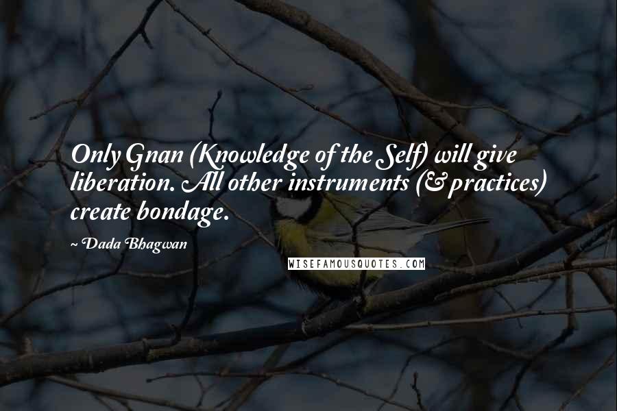 Dada Bhagwan Quotes: Only Gnan (Knowledge of the Self) will give liberation. All other instruments (& practices) create bondage.