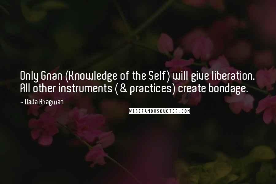 Dada Bhagwan Quotes: Only Gnan (Knowledge of the Self) will give liberation. All other instruments (& practices) create bondage.