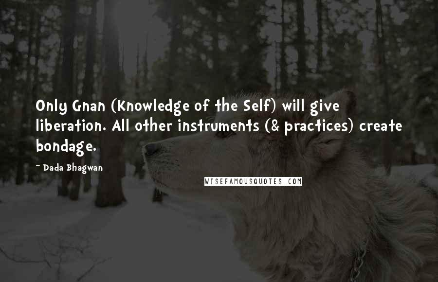 Dada Bhagwan Quotes: Only Gnan (Knowledge of the Self) will give liberation. All other instruments (& practices) create bondage.