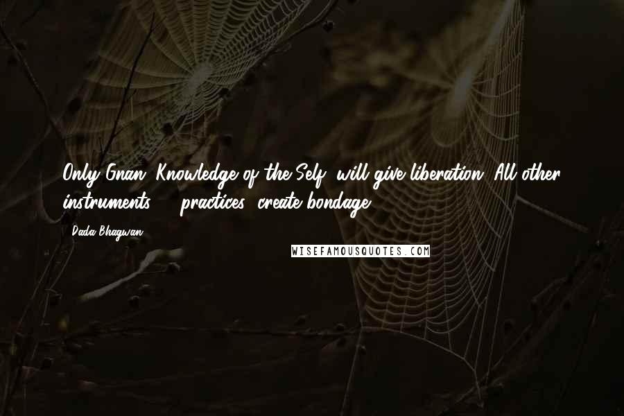 Dada Bhagwan Quotes: Only Gnan (Knowledge of the Self) will give liberation. All other instruments (& practices) create bondage.