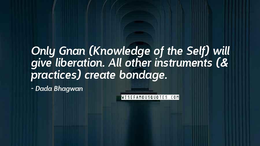 Dada Bhagwan Quotes: Only Gnan (Knowledge of the Self) will give liberation. All other instruments (& practices) create bondage.