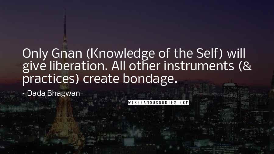 Dada Bhagwan Quotes: Only Gnan (Knowledge of the Self) will give liberation. All other instruments (& practices) create bondage.