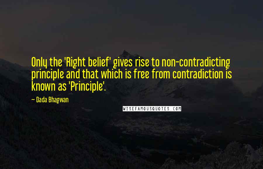 Dada Bhagwan Quotes: Only the 'Right belief' gives rise to non-contradicting principle and that which is free from contradiction is known as 'Principle'.