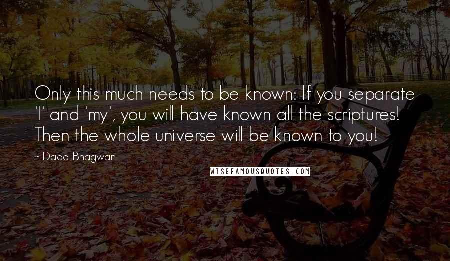 Dada Bhagwan Quotes: Only this much needs to be known: If you separate 'I' and 'my', you will have known all the scriptures! Then the whole universe will be known to you!