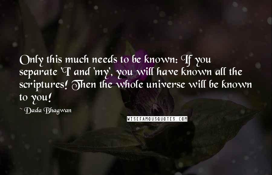 Dada Bhagwan Quotes: Only this much needs to be known: If you separate 'I' and 'my', you will have known all the scriptures! Then the whole universe will be known to you!