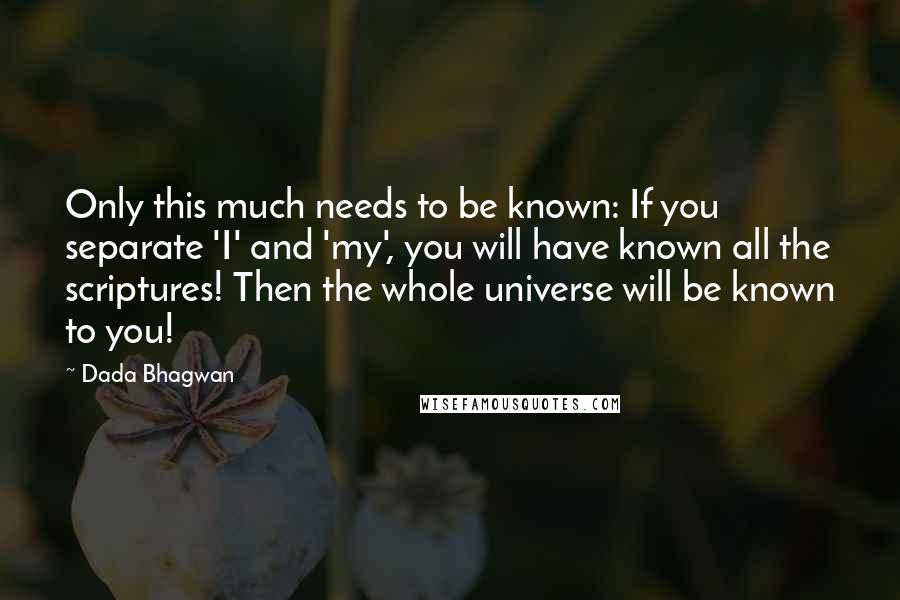 Dada Bhagwan Quotes: Only this much needs to be known: If you separate 'I' and 'my', you will have known all the scriptures! Then the whole universe will be known to you!