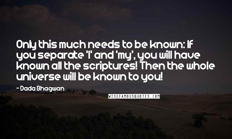 Dada Bhagwan Quotes: Only this much needs to be known: If you separate 'I' and 'my', you will have known all the scriptures! Then the whole universe will be known to you!