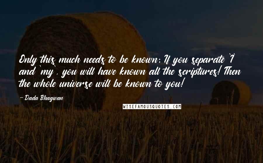 Dada Bhagwan Quotes: Only this much needs to be known: If you separate 'I' and 'my', you will have known all the scriptures! Then the whole universe will be known to you!
