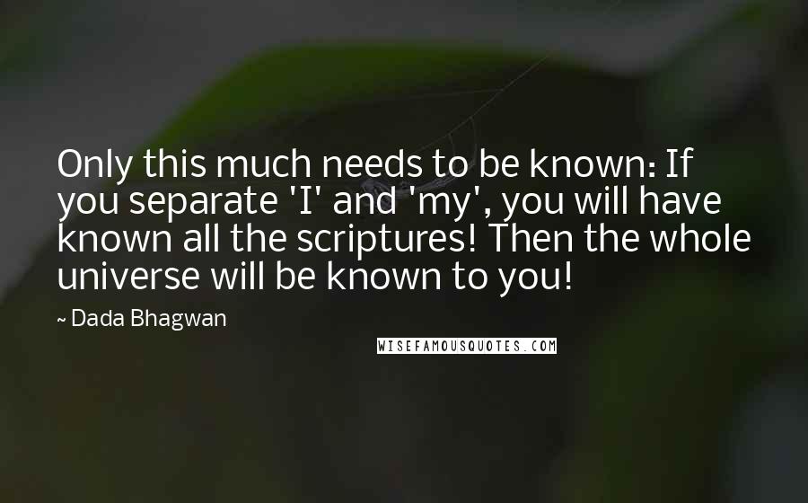 Dada Bhagwan Quotes: Only this much needs to be known: If you separate 'I' and 'my', you will have known all the scriptures! Then the whole universe will be known to you!