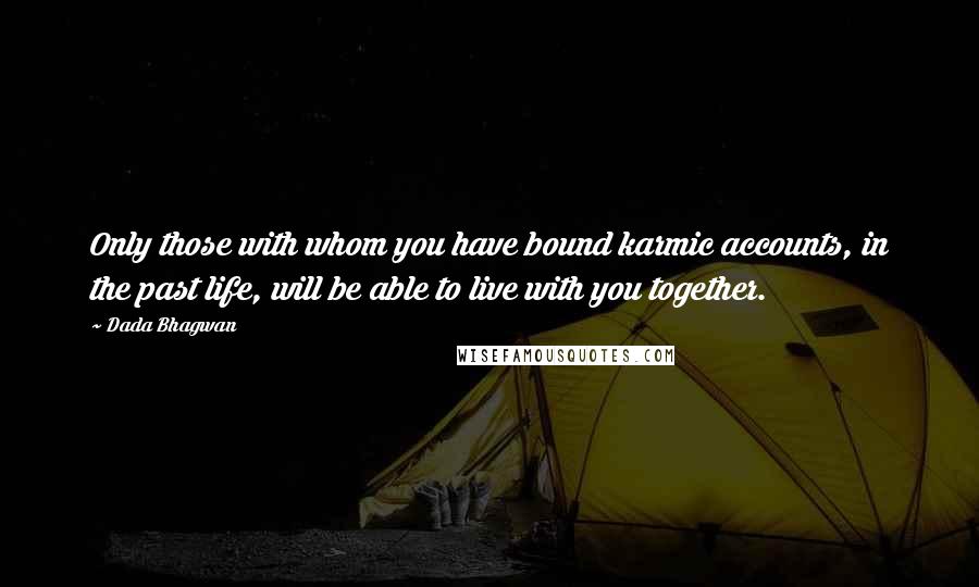 Dada Bhagwan Quotes: Only those with whom you have bound karmic accounts, in the past life, will be able to live with you together.