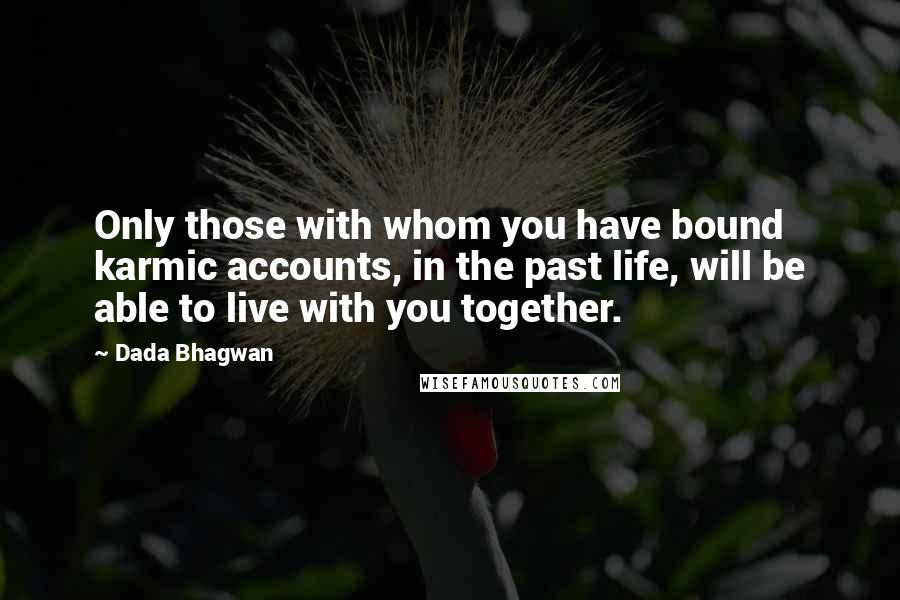 Dada Bhagwan Quotes: Only those with whom you have bound karmic accounts, in the past life, will be able to live with you together.