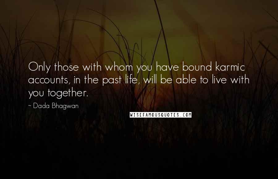 Dada Bhagwan Quotes: Only those with whom you have bound karmic accounts, in the past life, will be able to live with you together.