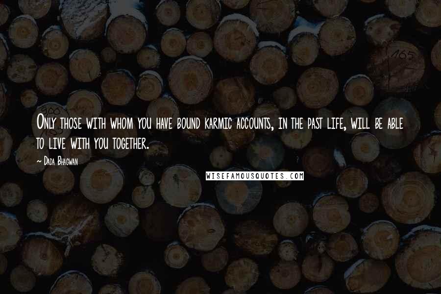 Dada Bhagwan Quotes: Only those with whom you have bound karmic accounts, in the past life, will be able to live with you together.