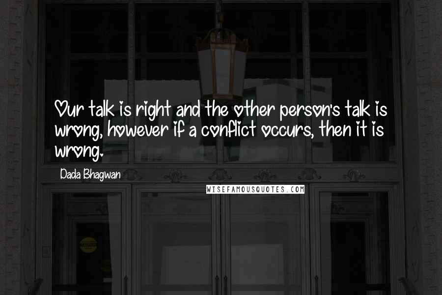 Dada Bhagwan Quotes: Our talk is right and the other person's talk is wrong, however if a conflict occurs, then it is wrong.