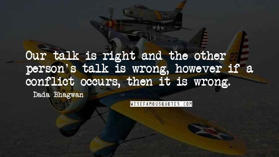 Dada Bhagwan Quotes: Our talk is right and the other person's talk is wrong, however if a conflict occurs, then it is wrong.