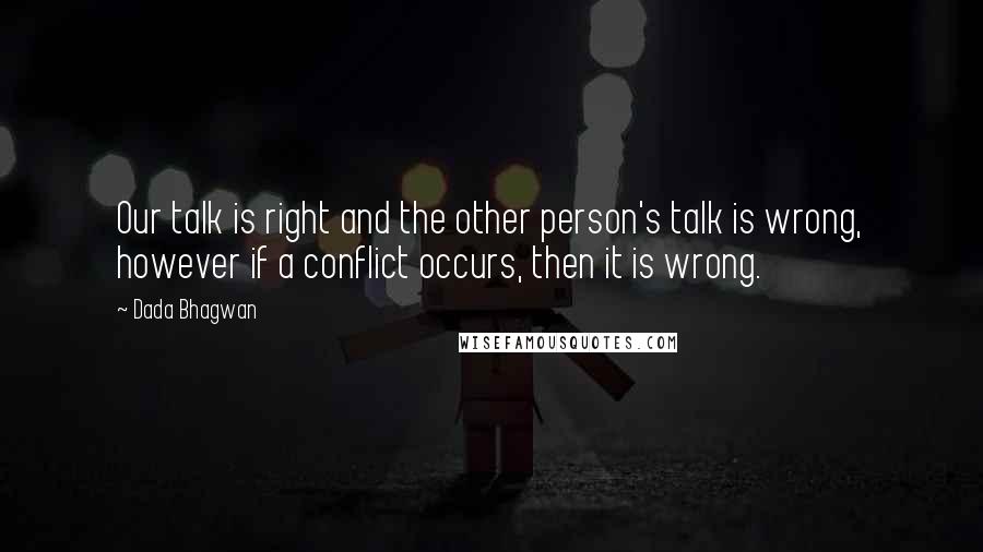 Dada Bhagwan Quotes: Our talk is right and the other person's talk is wrong, however if a conflict occurs, then it is wrong.