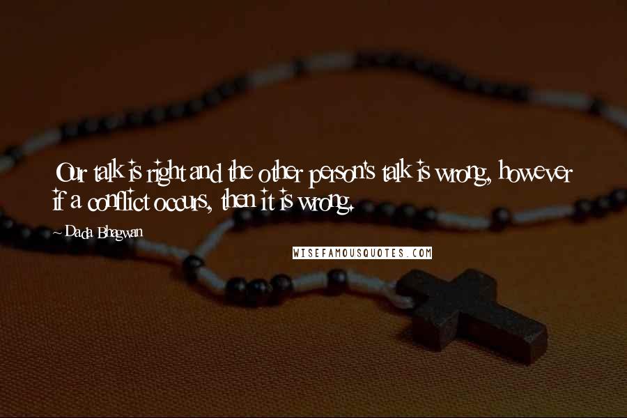 Dada Bhagwan Quotes: Our talk is right and the other person's talk is wrong, however if a conflict occurs, then it is wrong.