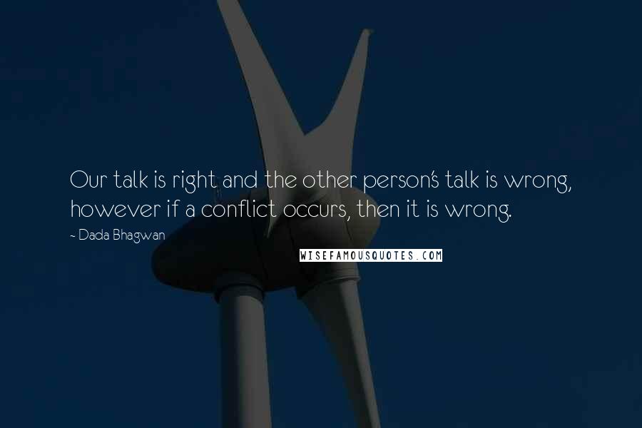 Dada Bhagwan Quotes: Our talk is right and the other person's talk is wrong, however if a conflict occurs, then it is wrong.