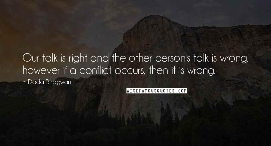 Dada Bhagwan Quotes: Our talk is right and the other person's talk is wrong, however if a conflict occurs, then it is wrong.