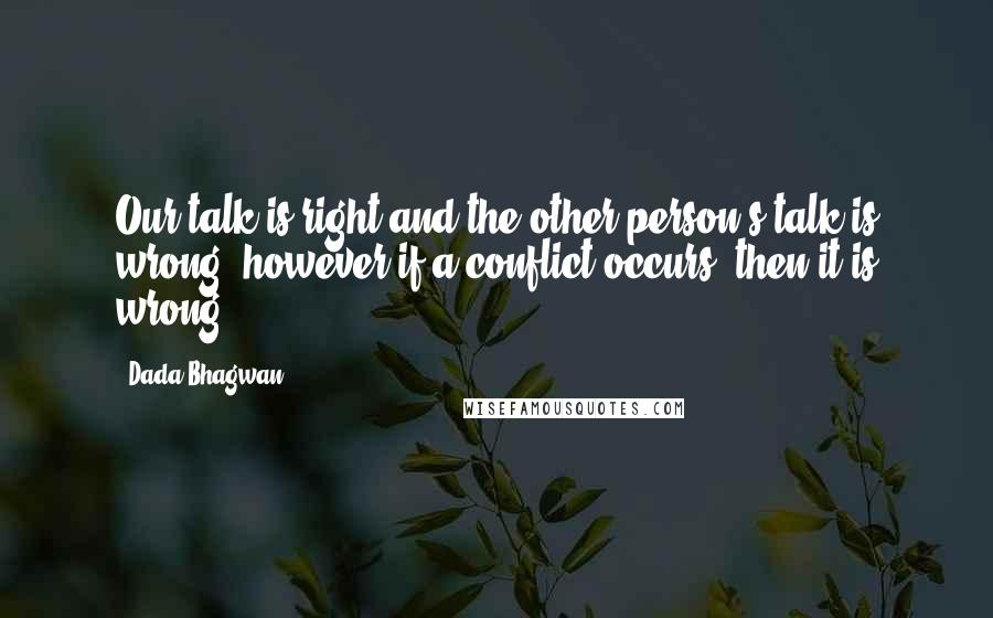 Dada Bhagwan Quotes: Our talk is right and the other person's talk is wrong, however if a conflict occurs, then it is wrong.
