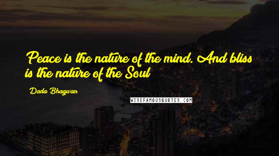 Dada Bhagwan Quotes: Peace is the nature of the mind. And bliss is the nature of the Soul!