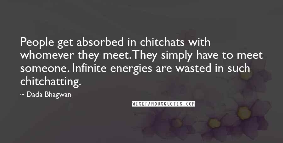 Dada Bhagwan Quotes: People get absorbed in chitchats with whomever they meet. They simply have to meet someone. Infinite energies are wasted in such chitchatting.