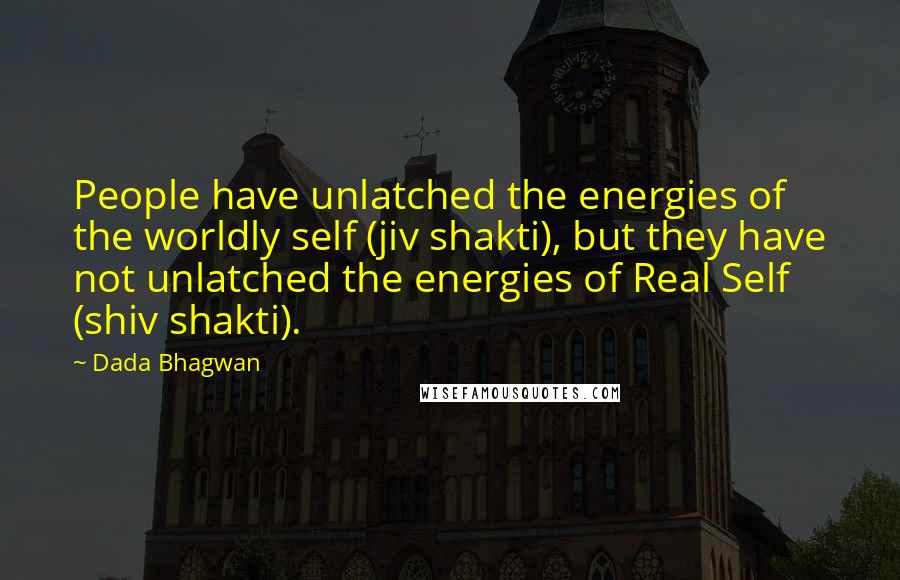 Dada Bhagwan Quotes: People have unlatched the energies of the worldly self (jiv shakti), but they have not unlatched the energies of Real Self (shiv shakti).