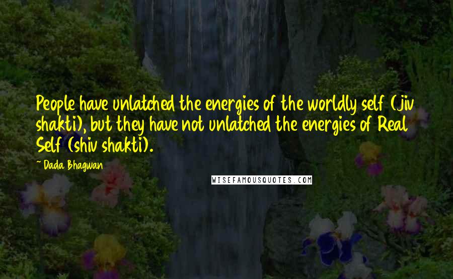 Dada Bhagwan Quotes: People have unlatched the energies of the worldly self (jiv shakti), but they have not unlatched the energies of Real Self (shiv shakti).