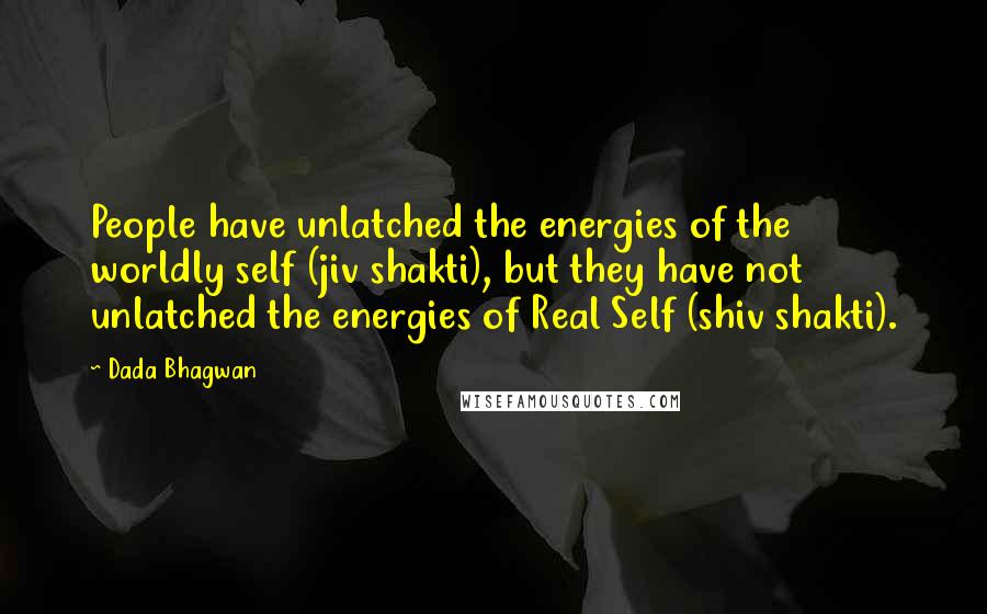 Dada Bhagwan Quotes: People have unlatched the energies of the worldly self (jiv shakti), but they have not unlatched the energies of Real Self (shiv shakti).