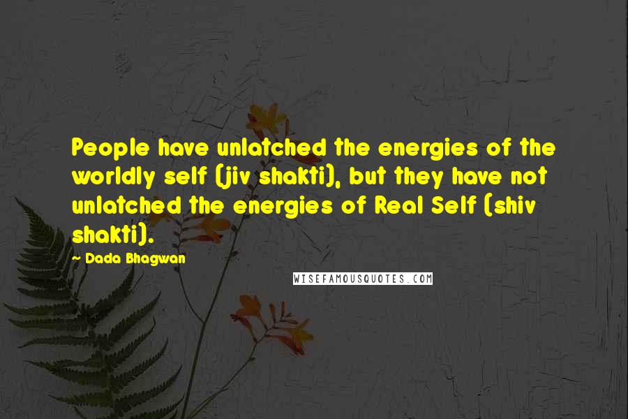 Dada Bhagwan Quotes: People have unlatched the energies of the worldly self (jiv shakti), but they have not unlatched the energies of Real Self (shiv shakti).