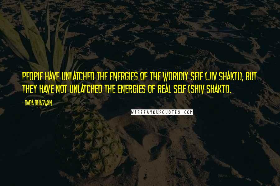 Dada Bhagwan Quotes: People have unlatched the energies of the worldly self (jiv shakti), but they have not unlatched the energies of Real Self (shiv shakti).