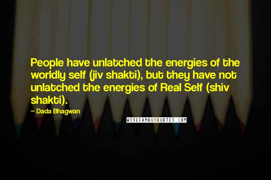 Dada Bhagwan Quotes: People have unlatched the energies of the worldly self (jiv shakti), but they have not unlatched the energies of Real Self (shiv shakti).