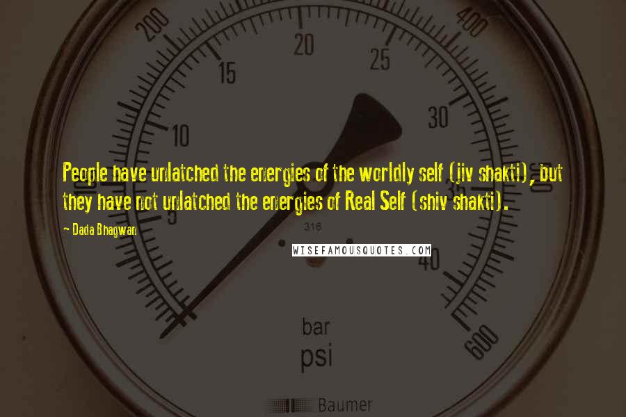 Dada Bhagwan Quotes: People have unlatched the energies of the worldly self (jiv shakti), but they have not unlatched the energies of Real Self (shiv shakti).