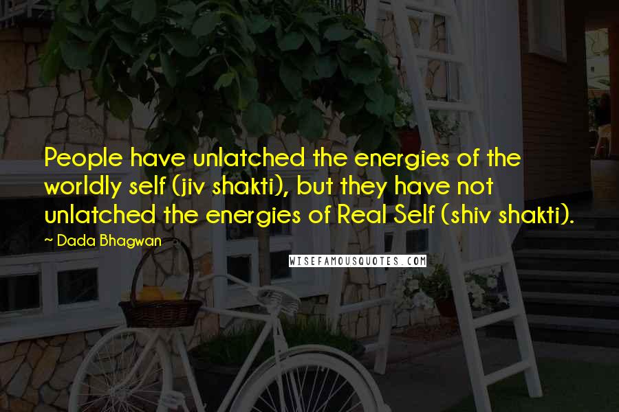 Dada Bhagwan Quotes: People have unlatched the energies of the worldly self (jiv shakti), but they have not unlatched the energies of Real Self (shiv shakti).