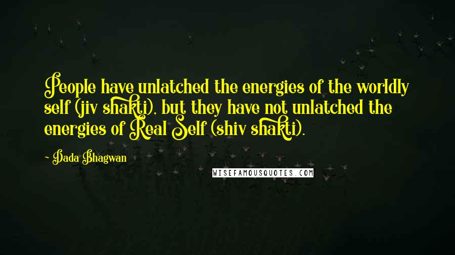 Dada Bhagwan Quotes: People have unlatched the energies of the worldly self (jiv shakti), but they have not unlatched the energies of Real Self (shiv shakti).