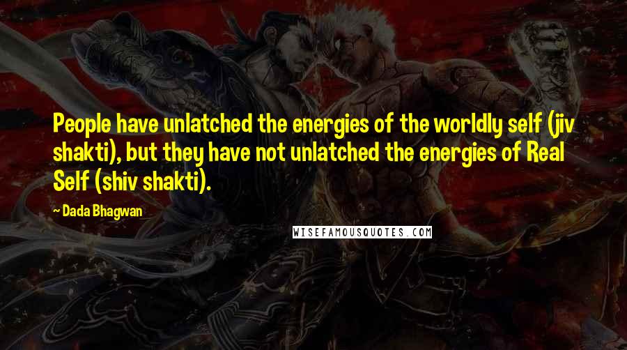 Dada Bhagwan Quotes: People have unlatched the energies of the worldly self (jiv shakti), but they have not unlatched the energies of Real Self (shiv shakti).