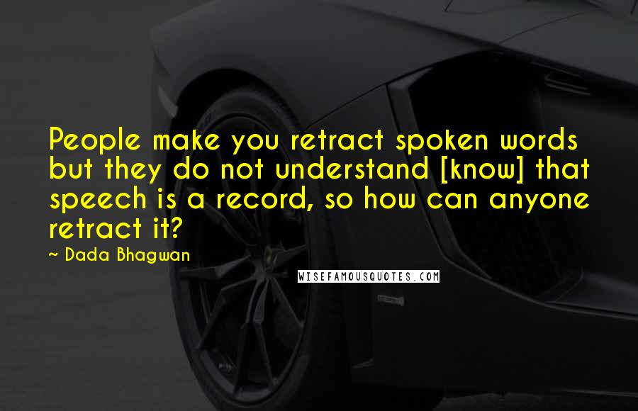 Dada Bhagwan Quotes: People make you retract spoken words but they do not understand [know] that speech is a record, so how can anyone retract it?