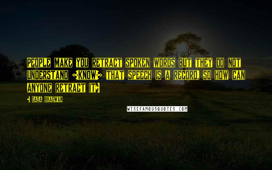 Dada Bhagwan Quotes: People make you retract spoken words but they do not understand [know] that speech is a record, so how can anyone retract it?