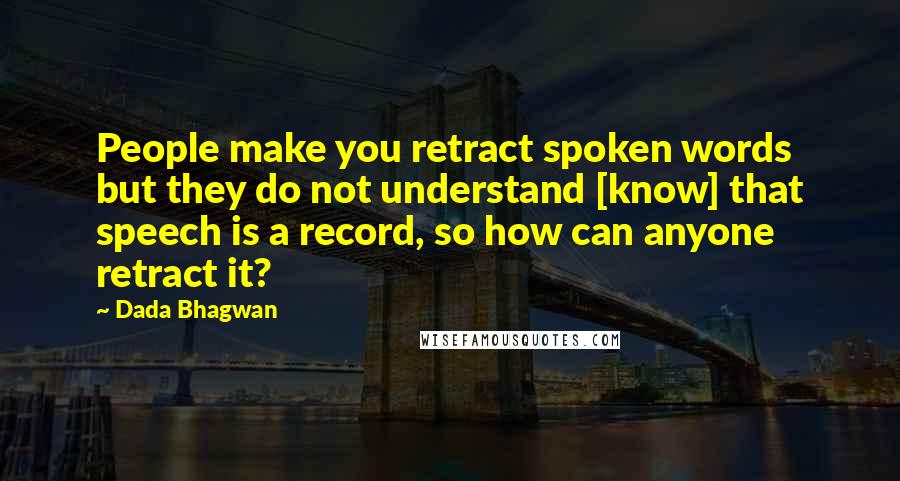 Dada Bhagwan Quotes: People make you retract spoken words but they do not understand [know] that speech is a record, so how can anyone retract it?