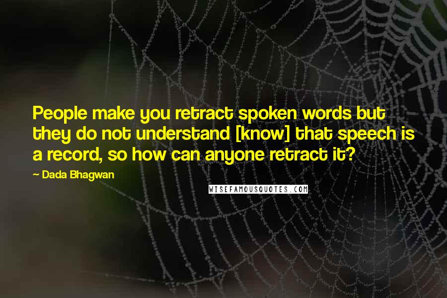 Dada Bhagwan Quotes: People make you retract spoken words but they do not understand [know] that speech is a record, so how can anyone retract it?