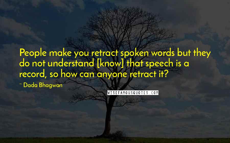 Dada Bhagwan Quotes: People make you retract spoken words but they do not understand [know] that speech is a record, so how can anyone retract it?