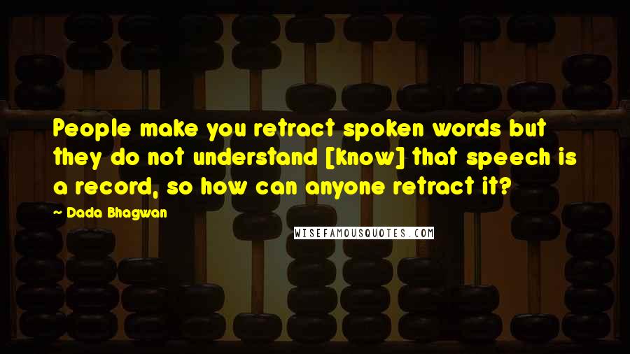 Dada Bhagwan Quotes: People make you retract spoken words but they do not understand [know] that speech is a record, so how can anyone retract it?