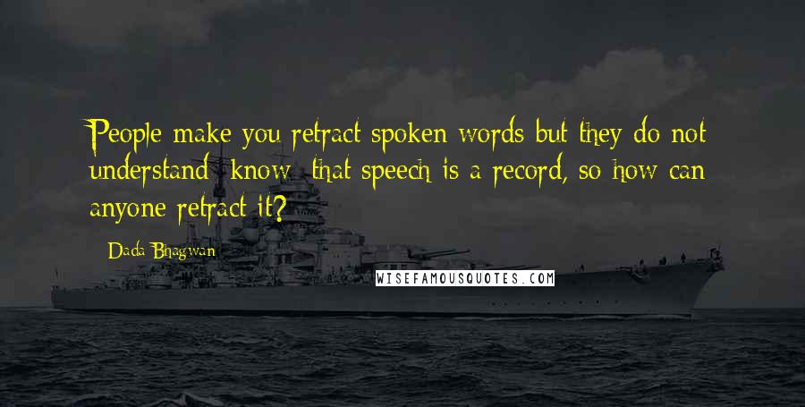 Dada Bhagwan Quotes: People make you retract spoken words but they do not understand [know] that speech is a record, so how can anyone retract it?