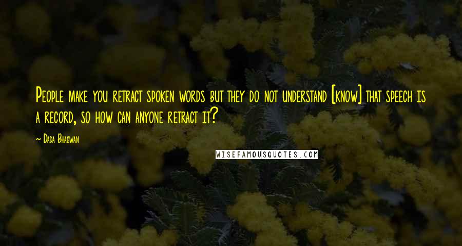 Dada Bhagwan Quotes: People make you retract spoken words but they do not understand [know] that speech is a record, so how can anyone retract it?