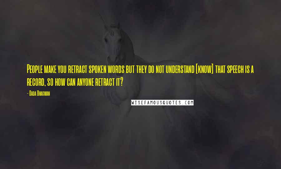 Dada Bhagwan Quotes: People make you retract spoken words but they do not understand [know] that speech is a record, so how can anyone retract it?