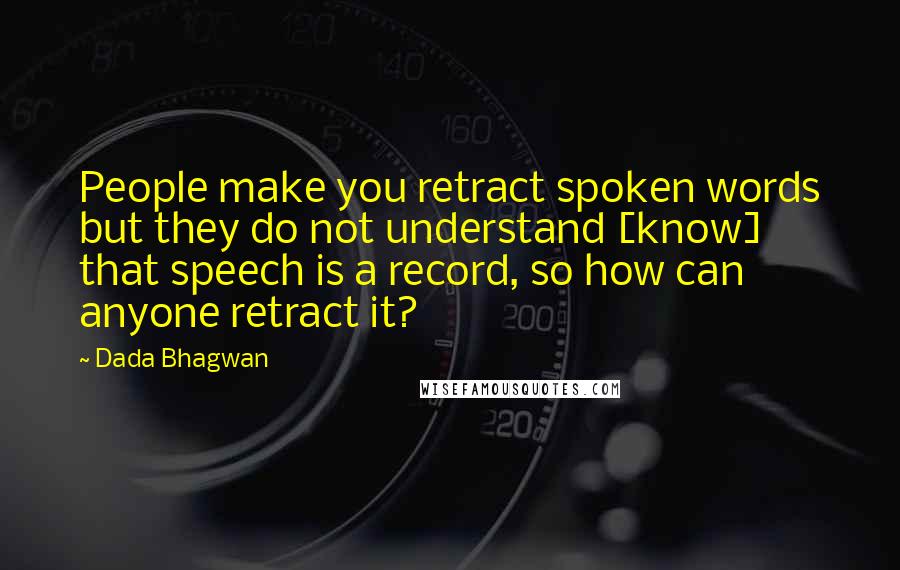 Dada Bhagwan Quotes: People make you retract spoken words but they do not understand [know] that speech is a record, so how can anyone retract it?