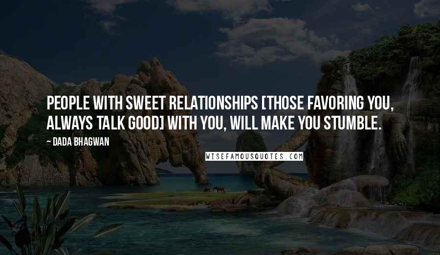 Dada Bhagwan Quotes: People with Sweet Relationships [those favoring you, always talk good] with you, will make you stumble.