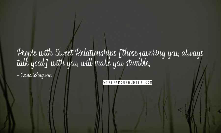 Dada Bhagwan Quotes: People with Sweet Relationships [those favoring you, always talk good] with you, will make you stumble.